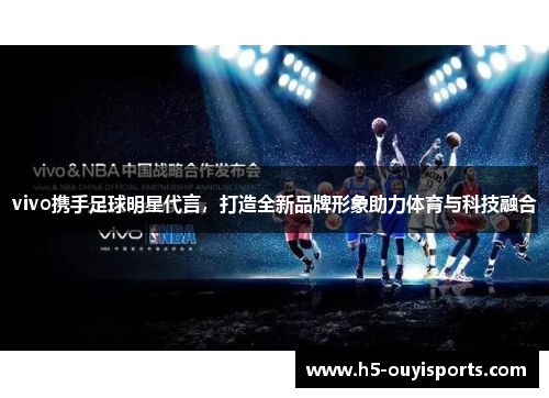 vivo携手足球明星代言，打造全新品牌形象助力体育与科技融合