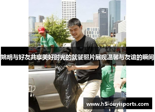 姚明与好友共享美好时光的就餐照片展现温馨与友谊的瞬间