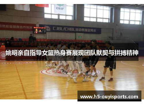姚明亲自指导女篮热身赛展现团队默契与拼搏精神