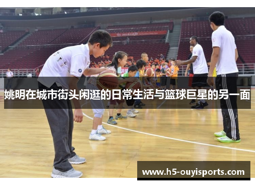 姚明在城市街头闲逛的日常生活与篮球巨星的另一面