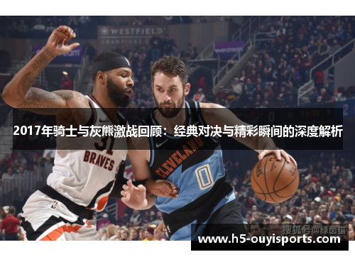2017年骑士与灰熊激战回顾：经典对决与精彩瞬间的深度解析