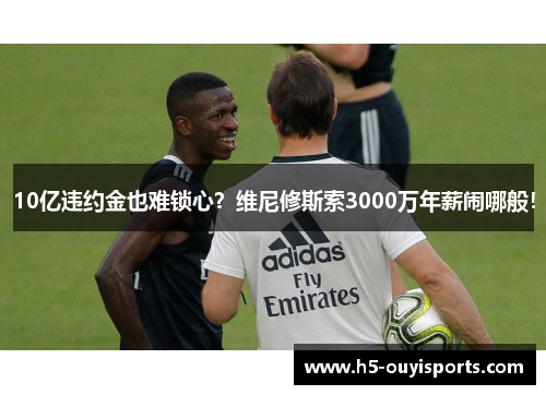 10亿违约金也难锁心？维尼修斯索3000万年薪闹哪般！