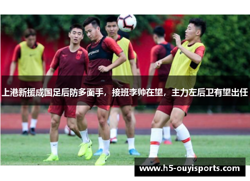 上港新援成国足后防多面手，接班李帅在望，主力左后卫有望出任