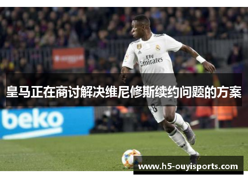 皇马正在商讨解决维尼修斯续约问题的方案