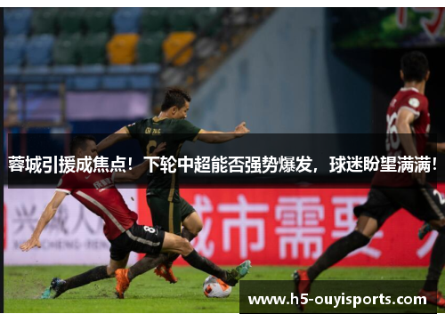 蓉城引援成焦点！下轮中超能否强势爆发，球迷盼望满满！