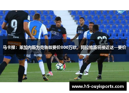 马卡报：莱加内斯为克鲁兹要价800万欧，阿拉维斯将接近这一要价